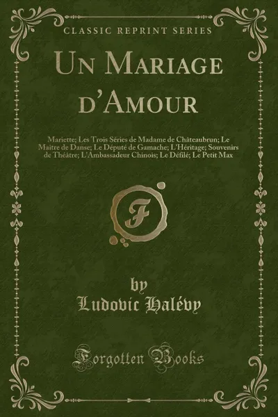 Обложка книги Un Mariage d.Amour. Mariette; Les Trois Series de Madame de Chateaubrun; Le Maitre de Danse; Le Depute de Gamache; L.Heritage; Souvenirs de Theatre; L.Ambassadeur Chinois; Le Defile; Le Petit Max (Classic Reprint), Ludovic Halévy