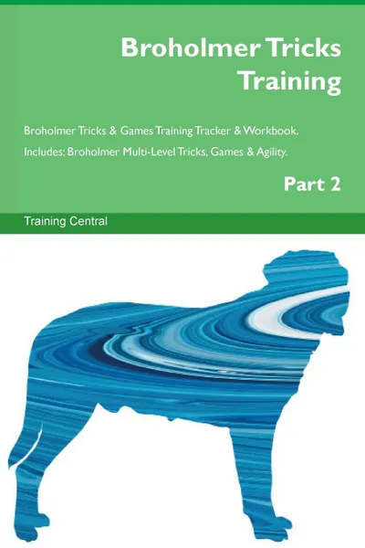 Обложка книги Broholmer Tricks Training Broholmer Tricks . Games Training Tracker . Workbook.  Includes. Broholmer Multi-Level Tricks, Games . Agility. Part 2, Training Central