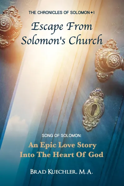 Обложка книги The Chronicles of Solomon I Escape From Solomon.s Church. Song Of Solomon: An Epic Love Story Into The Heart Of God, Brad Kuechler