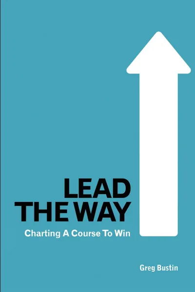 Обложка книги Lead the Way. Charting a Course to Win, Greg Bustin