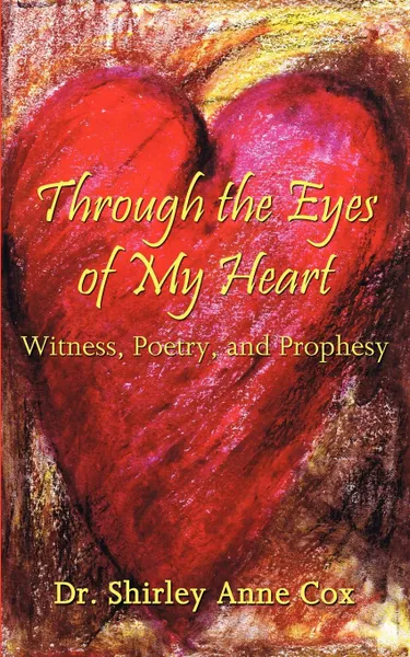 Обложка книги Through the Eyes of My Heart. Witness, Poetry, and Prophesy, Shirley Anne Cox