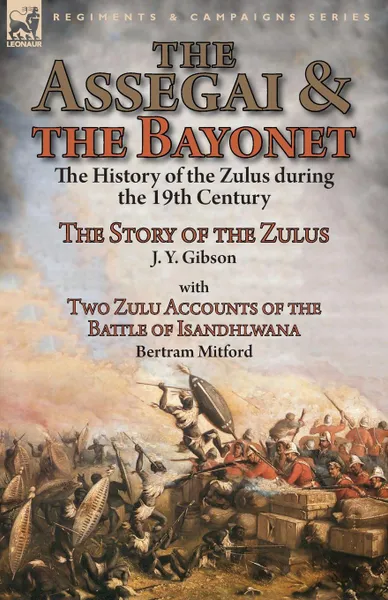 Обложка книги The Assegai and the Bayonet. the History of the Zulus during the 19th Century-The Story of the Zulus by J. Y. Gibson, With Two Zulu Accounts of the Battle of Isandhlwana by Bertram Mitford, J. Y. Gibson, Bertram Mitford