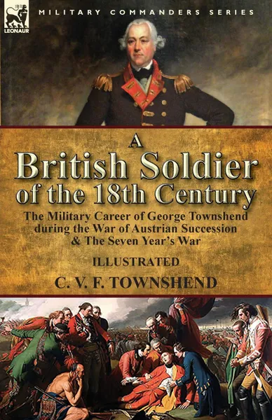 Обложка книги A British Soldier of the 18th Century. the Military Career of George Townshend during the War of Austrian Succession . The Seven Year.s War, C. V. F. Townshend