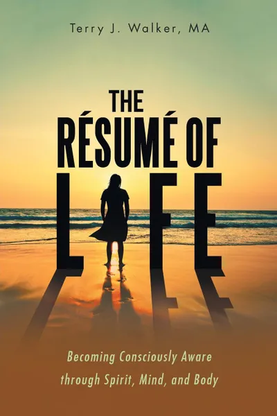 Обложка книги The Resume of Life. Becoming Consciously Aware through Spirit, Mind, and Body, MA Terry J. Walker