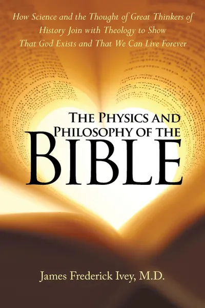 Обложка книги The Physics and Philosophy of the Bible. How Science and the Thought of Great Thinkers of History Join with Theology to Show That God Exists and That We Can Live Forever, M.D. James Frederick Ivey