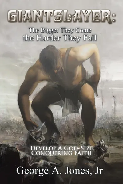 Обложка книги Giantslayer. the Bigger They Come the Harder They Fall: Develop a God-Size Conquering Faith, George A. Jones Jr