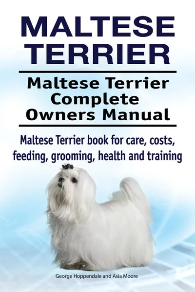 Обложка книги Maltese Terrier. Maltese Terrier Complete Owners Manual. Maltese Terrier book for care, costs, feeding, grooming, health and training., George Hoppendale, Asia Moore