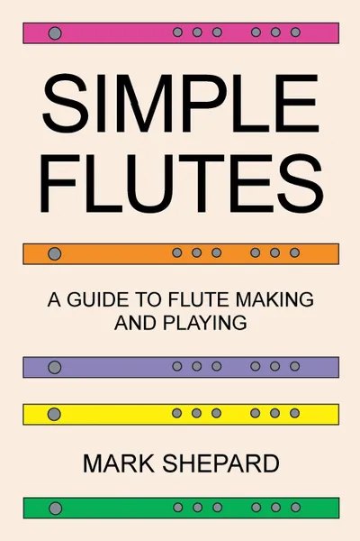 Обложка книги Simple Flutes. A Guide to Flute Making and Playing, or How to Make and Play Simple Homemade Musical Instruments from Bamboo, Wood, Clay, Metal, PVC Plastic, or Anything Else, Mark Shepard