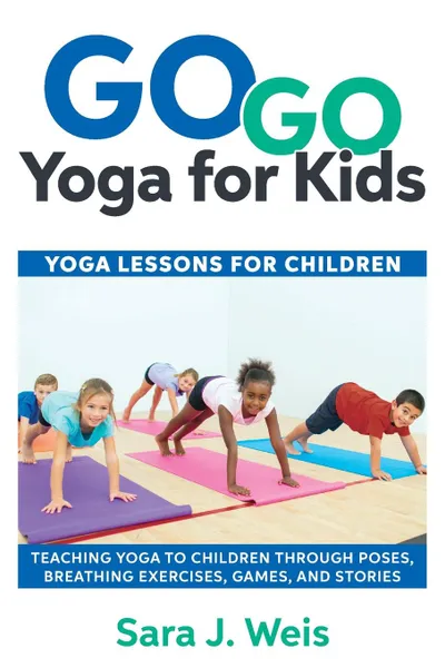 Обложка книги Go Go Yoga for Kids. Yoga Lessons for Children: Teaching Yoga to Children Through Poses, Breathing Exercises, Games, and Stories, Sara J Weis