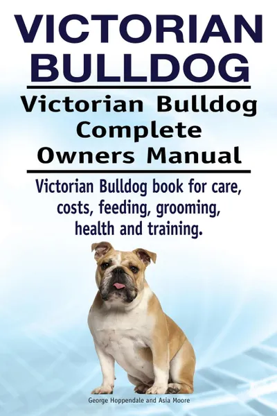 Обложка книги Victorian Bulldog. Victorian Bulldog Complete Owners Manual. Victorian Bulldog book for care, costs, feeding, grooming, health and training., George Hoppendale, Asia Moore