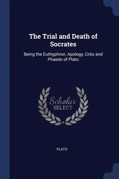 Обложка книги The Trial and Death of Socrates. Being the Euthyphron, Apology, Crito and Phaedo of Plato, Plato