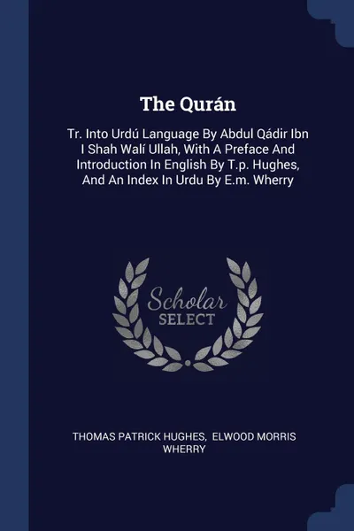 Обложка книги The Quran. Tr. Into Urdu Language By Abdul Qadir Ibn I Shah Wali Ullah, With A Preface And Introduction In English By T.p. Hughes, And An Index In Urdu By E.m. Wherry, Thomas Patrick Hughes