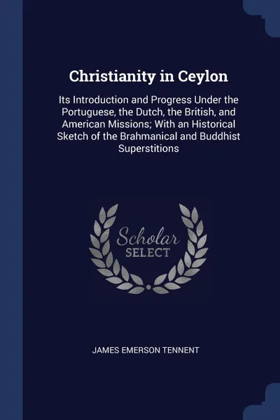 Обложка книги Christianity in Ceylon. Its Introduction and Progress Under the Portuguese, the Dutch, the British, and American Missions; With an Historical Sketch of the Brahmanical and Buddhist Superstitions, James Emerson Tennent