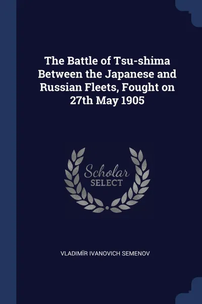 Обложка книги The Battle of Tsu-shima Between the Japanese and Russian Fleets, Fought on 27th May 1905, Vladimïr Ivanovich Semenov