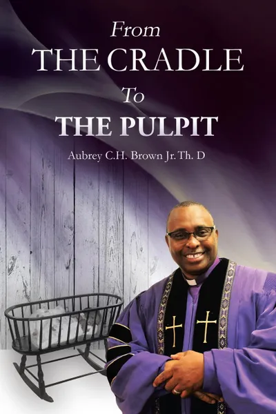 Обложка книги From the Cradle to the Pulpit, AUBREY C H BROWN JR