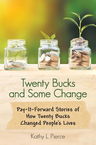 Обложка книги Twenty Bucks and Some Change. Pay-It-Forward Stories of How Twenty Bucks Changed People.S Lives, Kathy L. Pierce