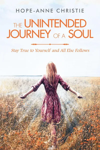 Обложка книги The Unintended Journey of a Soul. Stay True to Yourself and All Else Follows, Hope-Anne Christie