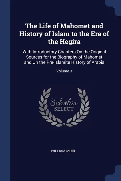 Обложка книги The Life of Mahomet and History of Islam to the Era of the Hegira. With Introductory Chapters On the Original Sources for the Biography of Mahomet and On the Pre-Islamite History of Arabia; Volume 3, William Muir