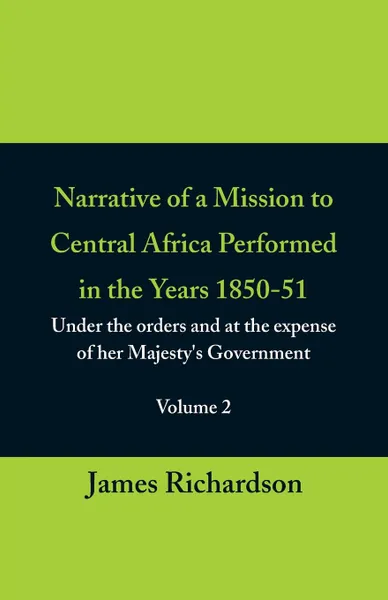 Обложка книги Narrative of a Mission to Central Africa Performed in the Years 1850-51, (Volume 2) Under the Orders and at the Expense of Her Majesty.s Government, James Richardson