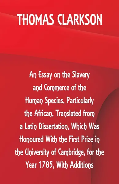 Обложка книги An Essay on the Slavery and Commerce of the Human Species, Particularly the African ,Translated from a Latin Dissertation, Which Was Honoured With the First Prize in the University of Cambridge, for the Year 1785, With Additions, Thomas Clarkson