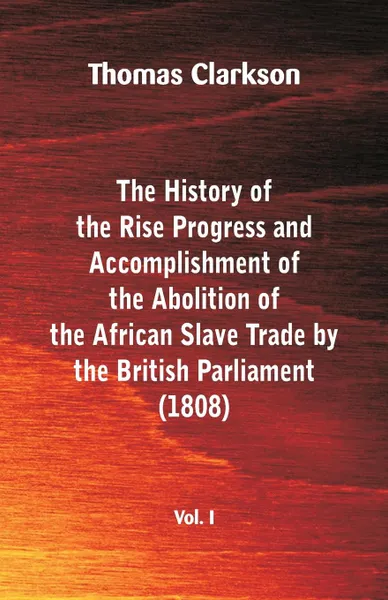 Обложка книги The History of the Rise, Progress and Accomplishment of the Abolition of the African Slave Trade by the British Parliament (1808), Vol. I, Thomas Clarkson