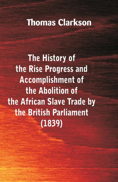 Обложка книги The History of the Rise, Progress and Accomplishment of the Abolition of the African Slave-Trade, by the British Parliament (1839), Thomas Clarkson