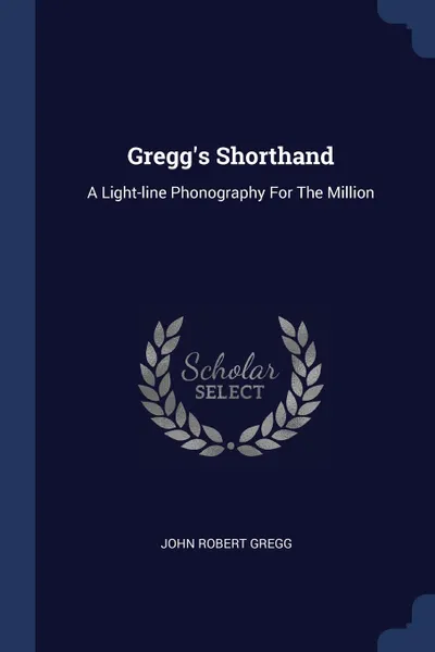 Обложка книги Gregg.s Shorthand. A Light-line Phonography For The Million, John Robert Gregg