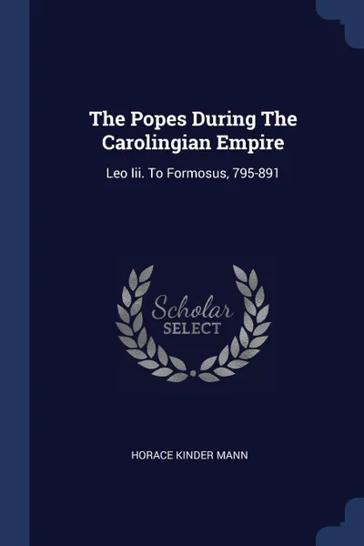 Обложка книги The Popes During The Carolingian Empire. Leo Iii. To Formosus, 795-891, Horace Kinder Mann