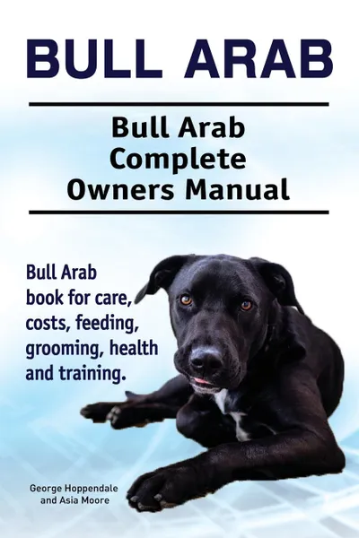 Обложка книги Bull Arab. Bull Arab Complete Owners Manual. Bull Arab  book for care, costs, feeding, grooming, health and training., George Hoppendale, Asia Moore