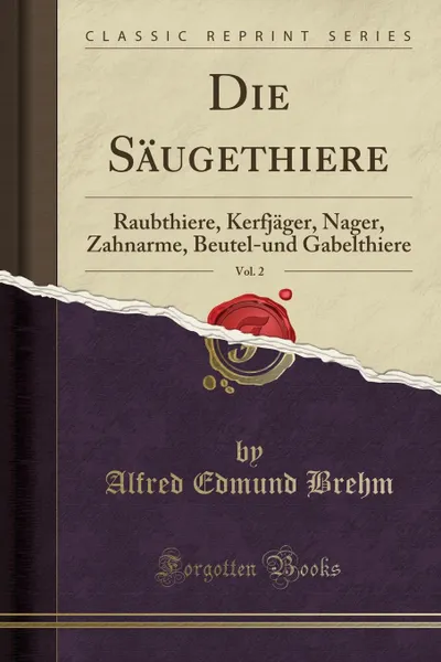 Обложка книги Die Saugethiere, Vol. 2. Raubthiere, Kerfjager, Nager, Zahnarme, Beutel-und Gabelthiere (Classic Reprint), Alfred Edmund Brehm