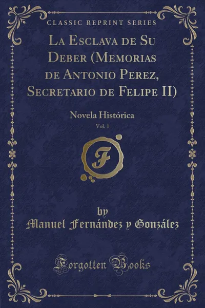 Обложка книги La Esclava de Su Deber (Memorias de Antonio Perez, Secretario de Felipe II), Vol. 1. Novela Historica (Classic Reprint), Manuel Fernández y González