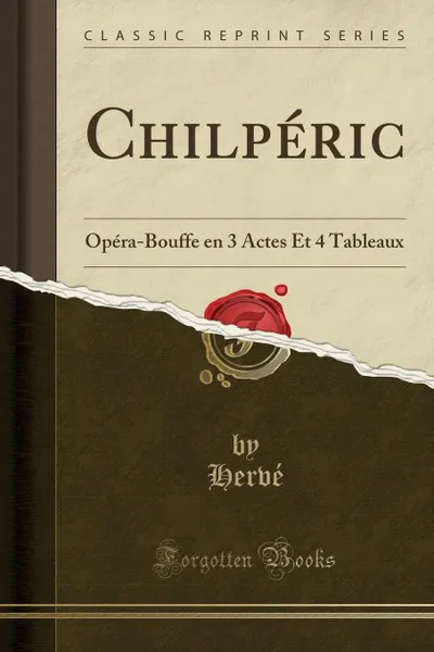 Обложка книги Chilperic. Opera-Bouffe en 3 Actes Et 4 Tableaux (Classic Reprint), Hervé Hervé