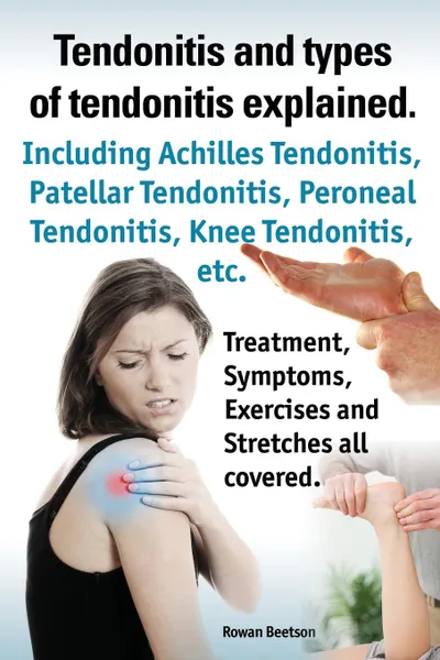 Обложка книги Tendonitis and the Different Types of Tendonitis Explained. Tendonitis Symptoms, Diagnosis, Treatment Options, Stretches and Exercises All Included., Rowan Beetson