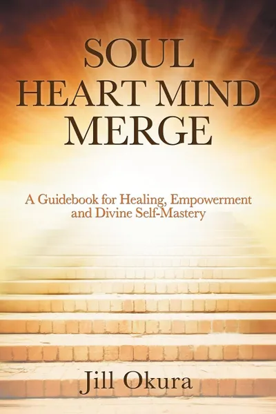 Обложка книги Soul Heart Mind Merge. A Guidebook for Healing, Empowerment and Divine Self-Mastery, Jill Okura