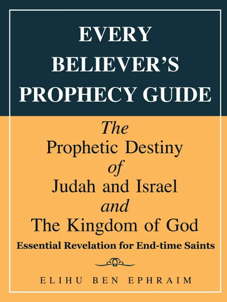 Обложка книги Every Believer.S Prophecy Guide. The Prophetic Destiny of Judah and Israel and the Kingdom of God, Elihu Ben Ephraim