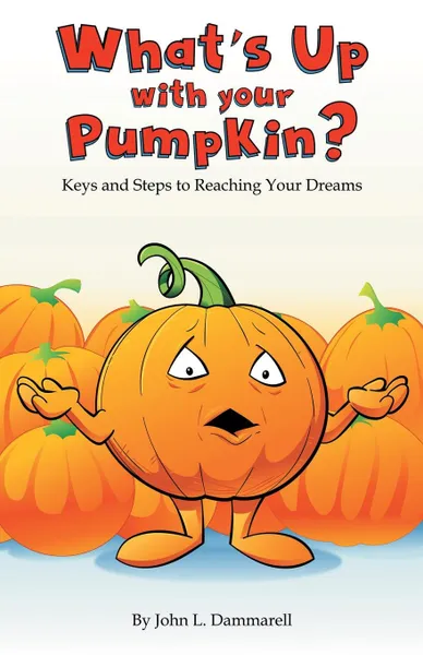 Обложка книги What.s up with Your Pumpkin.. Keys and Steps to Reaching Your Dreams, John L. Dammarell