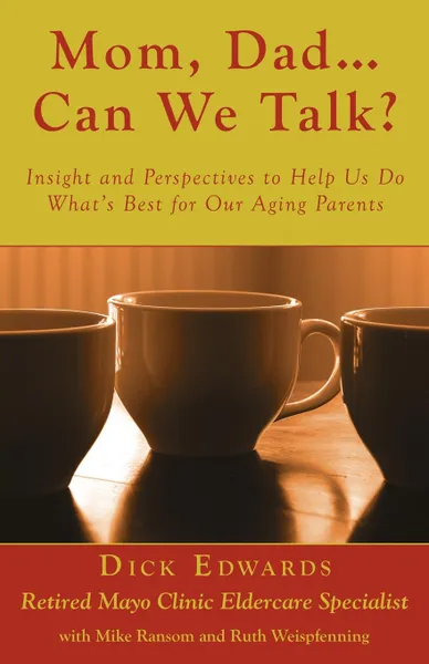 Обложка книги Mom, Dad ... Can We Talk. Insight and Perspectives to Help Us Do What.s Best for Our Aging Parents, Dick Edwards, Mike Ransom, Ruth Weispfenning