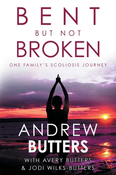 Обложка книги Bent But Not Broken. One Family.s Scoliosis Journey, Andrew Butters, Avery Butters, Jodi Wilks-Butters