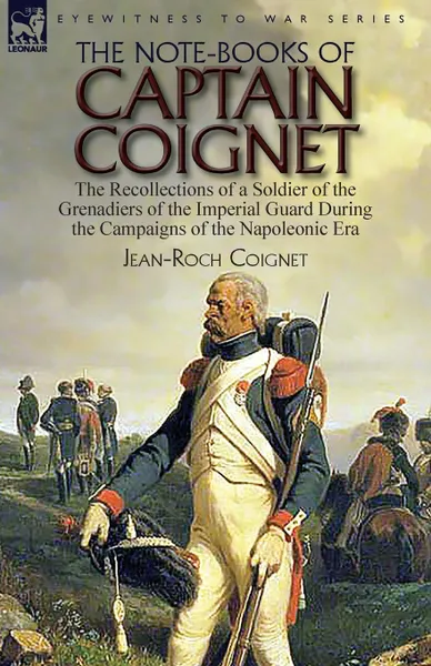 Обложка книги The Note-Books of Captain Coignet. the Recollections of a Soldier of the Grenadiers of the Imperial Guard During the Campaigns of the Napoleonic Era--Complete . Unabridged, Jean-Roch Coignet