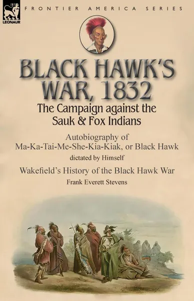 Обложка книги Black Hawk.s War, 1832. The Campaign against the Sauk . Fox Indians-Autobiography of Ma-Ka-Tai-Me-She-Kia-Kiak, or Black Hawk dictated by Himself . Wakefield.s History of the Black Hawk War by Frank Everett Stevens, Black Hawk, Frank Everett Stevens