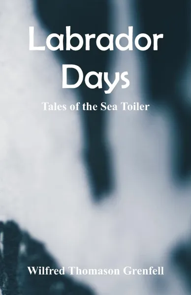 Обложка книги Labrador Days. Tales of the Sea Toiler, Wilfred Thomason Grenfell