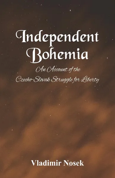 Обложка книги Independent Bohemia. An Account Of The Czecho-Slovak Struggle For Liberty, Vladimir Nosek