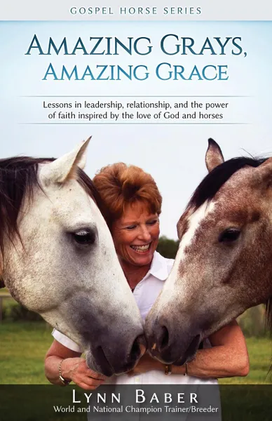 Обложка книги Amazing Grays, Amazing Grace. Lessons in Leadership, Relationship, and the Power of Faith Inspired By the Love of God and Horses, Lynn Baber