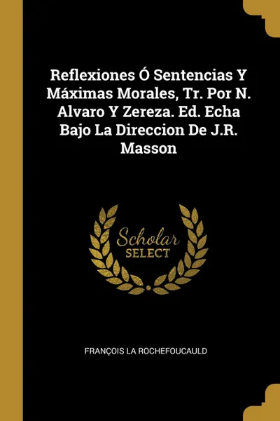 Обложка книги Reflexiones O Sentencias Y Maximas Morales, Tr. Por N. Alvaro Y Zereza. Ed. Echa Bajo La Direccion De J.R. Masson, François La Rochefoucauld