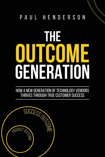 Обложка книги The Outcome Generation. How a New Generation of Technology Vendors Thrives Through True Customer Success, Paul J Henderson