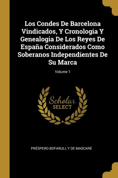 Обложка книги Los Condes De Barcelona Vindicados, Y Cronologia Y Genealogia De Los Reyes De Espana Considerados Como Soberanos Independientes De Su Marca; Volume 1, Préspero Bofarull Y De Mascaré