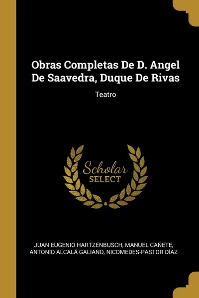 Обложка книги Obras Completas De D. Angel De Saavedra, Duque De Rivas. Teatro, Juan Eugenio Hartzenbusch, Manuel Cañete, Antonio Alcalá Galiano