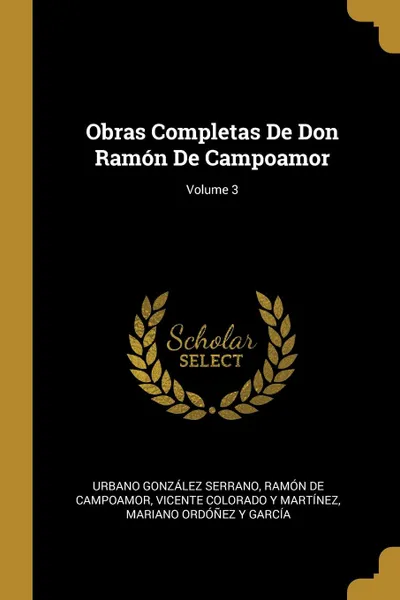 Обложка книги Obras Completas De Don Ramon De Campoamor; Volume 3, Urbano González Serrano, Ramón de Campoamor, Vicente Colorado Y Martínez