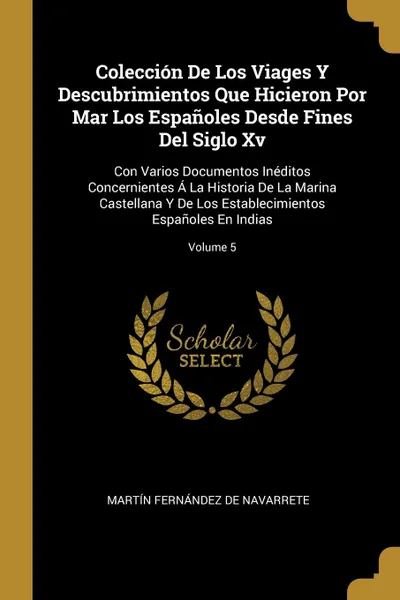 Обложка книги Coleccion De Los Viages Y Descubrimientos Que Hicieron Por Mar Los Espanoles Desde Fines Del Siglo Xv. Con Varios Documentos Ineditos Concernientes A La Historia De La Marina Castellana Y De Los Establecimientos Espanoles En Indias; Volume 5, Martín Fernández De Navarrete