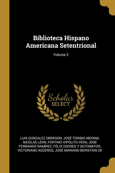 Обложка книги Biblioteca Hispano Americana Setentrional; Volume 2, Luis Gonzalez Obregon, José Toribio Medina, Nicolas Léon